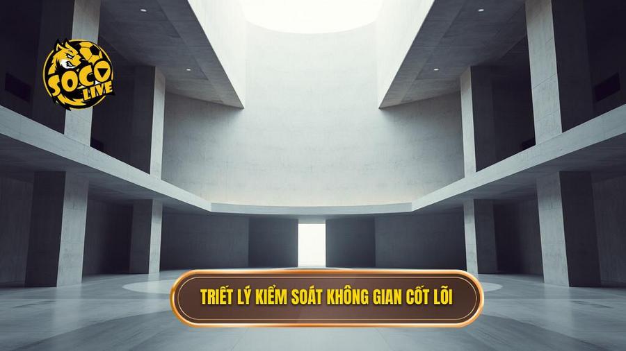 Nền tảng cốt lõi: Triết lý kiểm soát và không gian