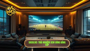 Trải nghiệm xem bóng trên Socolive: Đỉnh cao giải trí trực tuyến